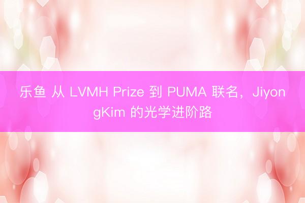 乐鱼 从 LVMH Prize 到 PUMA 联名，JiyongKim 的光学进阶路