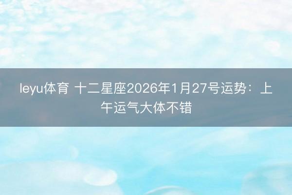 leyu体育 十二星座2026年1月27号运势：上午运气大体不错