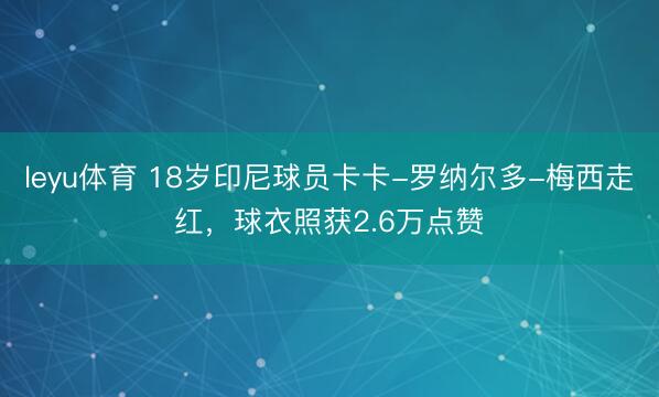 leyu体育 18岁印尼球员卡卡-罗纳尔多-梅西走红，球衣照获2.6万点赞