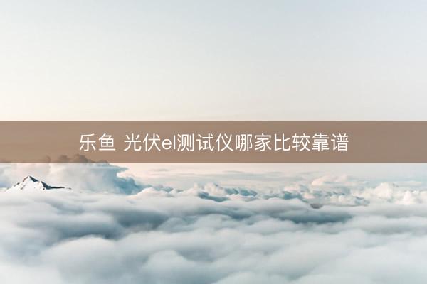 乐鱼 光伏el测试仪哪家比较靠谱