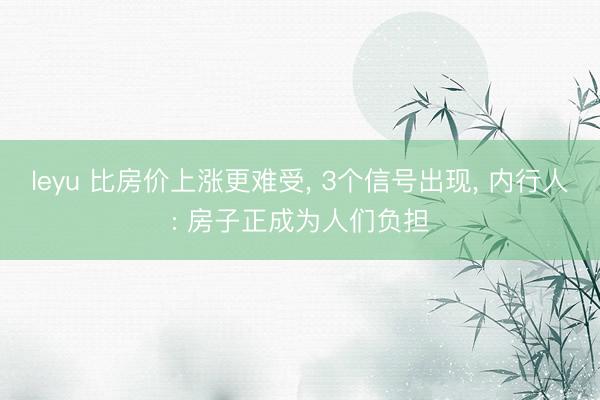 leyu 比房价上涨更难受, 3个信号出现, 内行人: 房子正成为人们负担