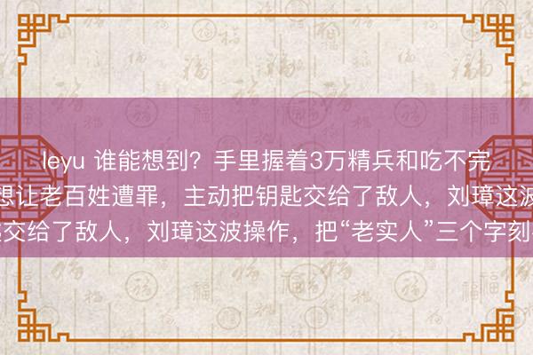leyu 谁能想到？手里握着3万精兵和吃不完的粮食，最后却因为不想让老百姓遭罪，主动把钥匙交给了敌人，刘璋这波操作，把“老实人”三个字刻在
