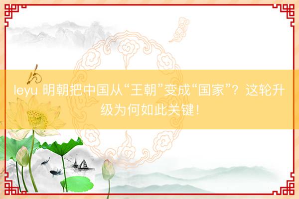leyu 明朝把中国从“王朝”变成“国家”？这轮升级为何如此关键！