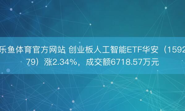 乐鱼体育官方网站 创业板人工智能ETF华安（159279）涨2.34%，成交额6718.57万元