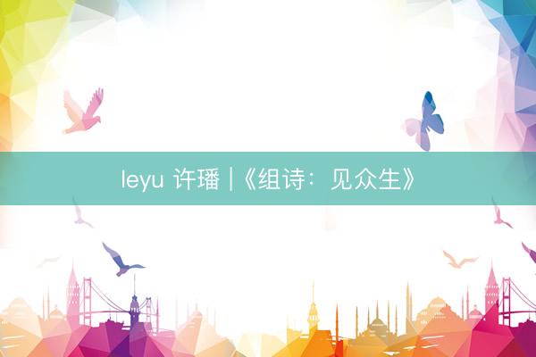 leyu 许璠 |《组诗：见众生》