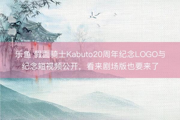 乐鱼 假面骑士Kabuto20周年纪念LOGO与纪念短视频公开，看来剧场版也要来了