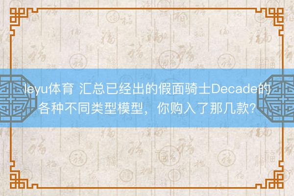 leyu体育 汇总已经出的假面骑士Decade的各种不同类型模型，你购入了那几款？