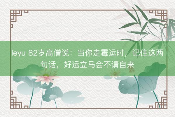leyu 82岁高僧说：当你走霉运时，记住这两句话，好运立马会不请自来