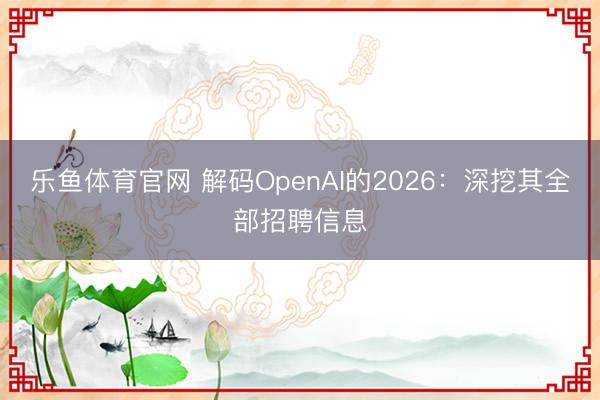 乐鱼体育官网 解码OpenAI的2026：深挖其全部招聘信息