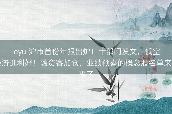 leyu 沪市首份年报出炉！十部门发文，低空经济迎利好！融资客加仓，业绩预喜的概念股名单来了