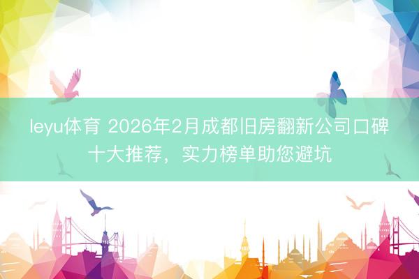 leyu体育 2026年2月成都旧房翻新公司口碑十大推荐，实力榜单助您避坑
