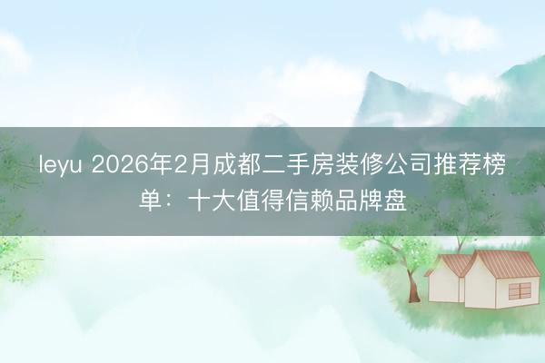 leyu 2026年2月成都二手房装修公司推荐榜单：十大值得信赖品牌盘