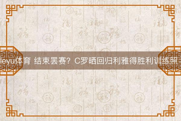 leyu体育 结束罢赛？C罗晒回归利雅得胜利训练照：