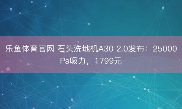 乐鱼体育官网 石头洗地机A30 2.0发布：25000Pa吸力，1799元