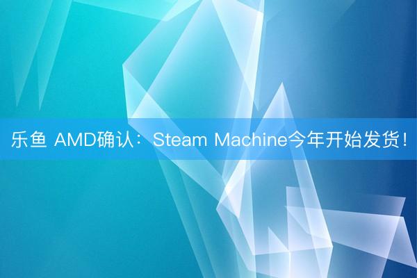 乐鱼 AMD确认：Steam Machine今年开始发货！