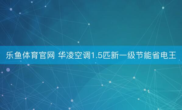 乐鱼体育官网 华凌空调1.5匹新一级节能省电王