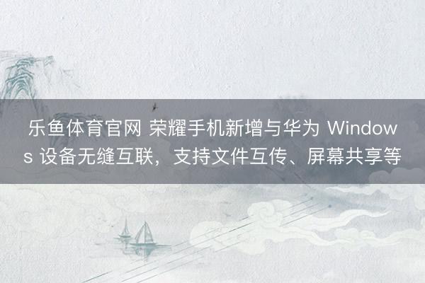 乐鱼体育官网 荣耀手机新增与华为 Windows 设备无缝互联，支持文件互传、屏幕共享等
