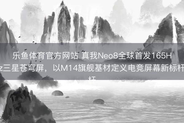 乐鱼体育官方网站 真我Neo8全球首发165Hz三星苍穹屏，以M14旗舰基材定义电竞屏幕新标杆