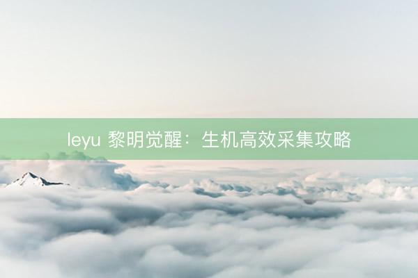 leyu 黎明觉醒：生机高效采集攻略