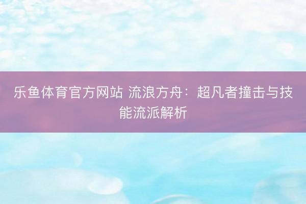 乐鱼体育官方网站 流浪方舟：超凡者撞击与技能流派解析