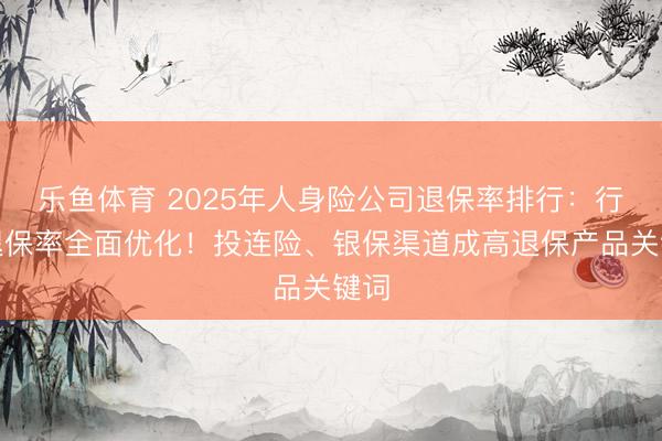 乐鱼体育 2025年人身险公司退保率排行：行业退保率全面优化！投连险、银保渠道成高退保产品关键词