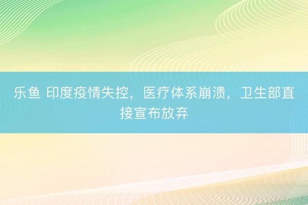 乐鱼 印度疫情失控，医疗体系崩溃，卫生部直接宣布放弃
