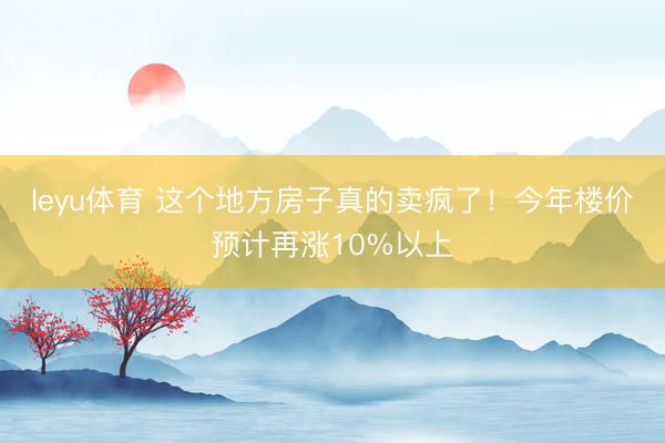 leyu体育 这个地方房子真的卖疯了！今年楼价预计再涨10%以上