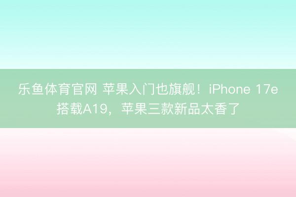 乐鱼体育官网 苹果入门也旗舰！iPhone 17e搭载A19，苹果三款新品太香了