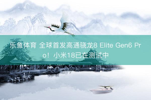 乐鱼体育 全球首发高通骁龙8 Elite Gen6 Pro！小米18已在测试中