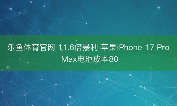 乐鱼体育官网 11.6倍暴利 苹果iPhone 17 Pro Max电池成本80