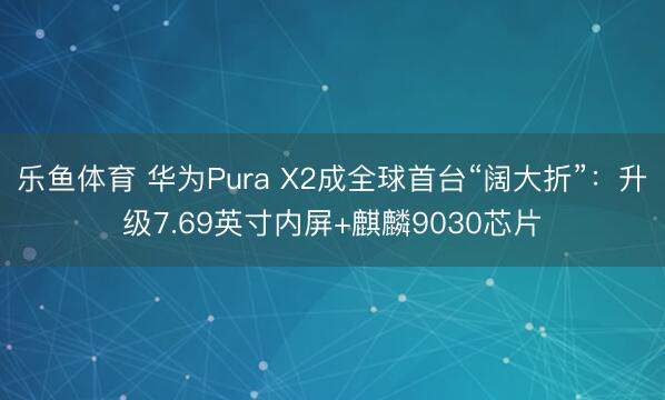 乐鱼体育 华为Pura X2成全球首台“阔大折”：升级7.69英寸内屏+麒麟9030芯片