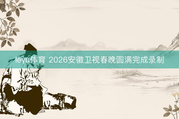leyu体育 2026安徽卫视春晚圆满完成录制