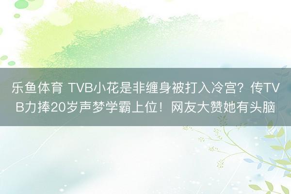 乐鱼体育 TVB小花是非缠身被打入冷宫？传TVB力捧20岁声梦学霸上位！网友大赞她有头脑