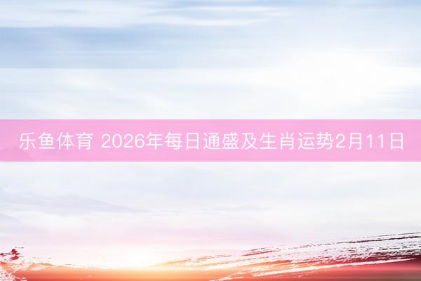乐鱼体育 2026年每日通盛及生肖运势2月11日