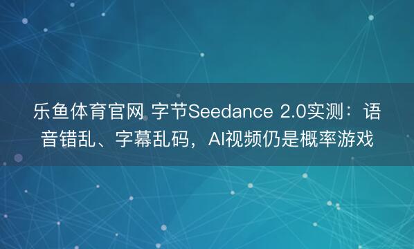 乐鱼体育官网 字节Seedance 2.0实测：语音错乱、字幕乱码，AI视频仍是概率游戏