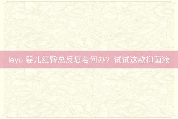 leyu 婴儿红臀总反复若何办？试试这款抑菌液