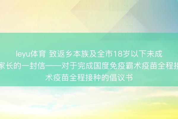 leyu体育 致返乡本族及全市18岁以下未成年东说念主家长的一封信——对于完成国度免疫霸术疫苗全程接种的倡议书