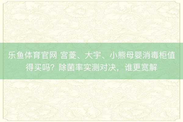 乐鱼体育官网 宫菱、大宇、小熊母婴消毒柜值得买吗?除菌率实测对决,谁更宽解