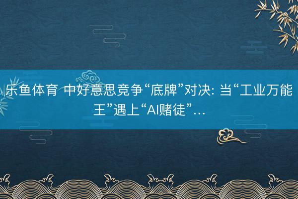 乐鱼体育 中好意思竞争“底牌”对决: 当“工业万能王”遇上“AI赌徒”…