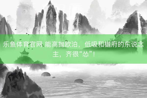 乐鱼体育官网 能高抛欧泊，低吸和樾府的东说念主，齐很“怂”！