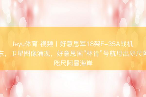 leyu体育 视频丨好意思军18架F-35A战机飞向中东，卫星图像涌现，好意思国“林肯”号航母出咫尺阿曼海岸
