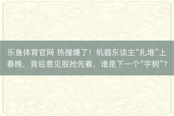 乐鱼体育官网 热搜爆了！机器东谈主“扎堆”上春晚，背后意见股抢先看，谁是下一个“宇树”？