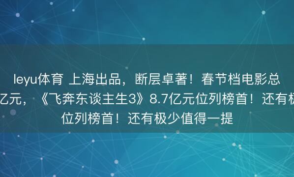 leyu体育 上海出品，断层卓著！春节档电影总票房碎裂17亿元，《飞奔东谈主生3》8.7亿元位列榜首！还有极少值得一提