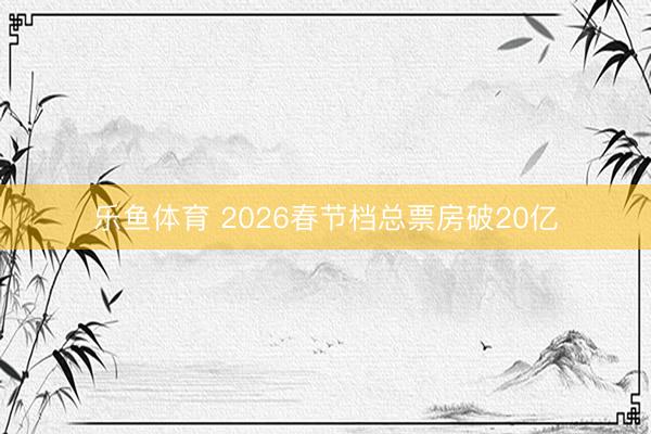 乐鱼体育 2026春节档总票房破20亿