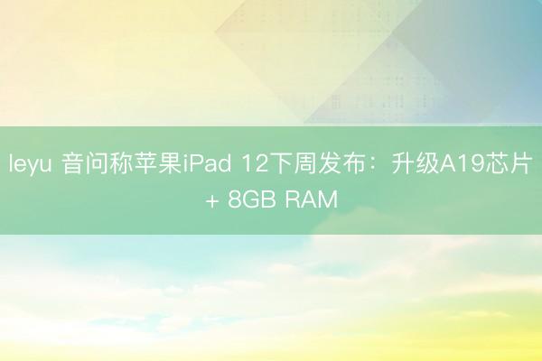 leyu 音问称苹果iPad 12下周发布：升级A19芯片+ 8GB RAM