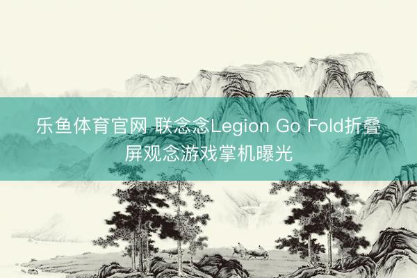 乐鱼体育官网 联念念Legion Go Fold折叠屏观念游戏掌机曝光