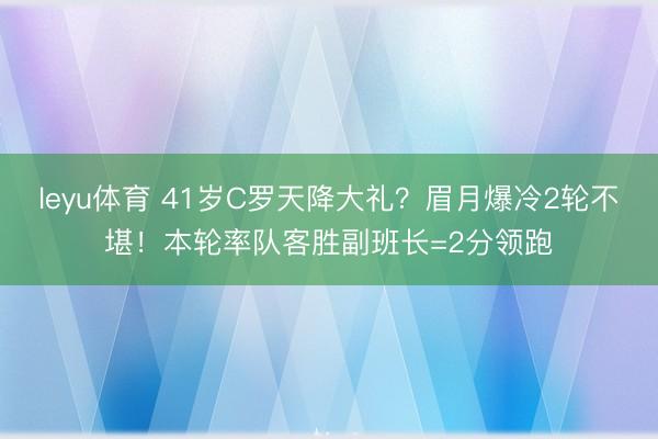 leyu体育 41岁C罗天降大礼?眉月爆冷2轮不堪!本轮率队客胜副班长=2分领跑