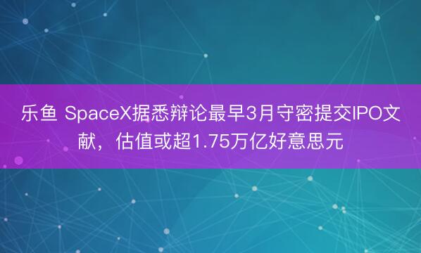 乐鱼 SpaceX据悉辩论最早3月守密提交IPO文献，估值或超1.75万亿好意思元