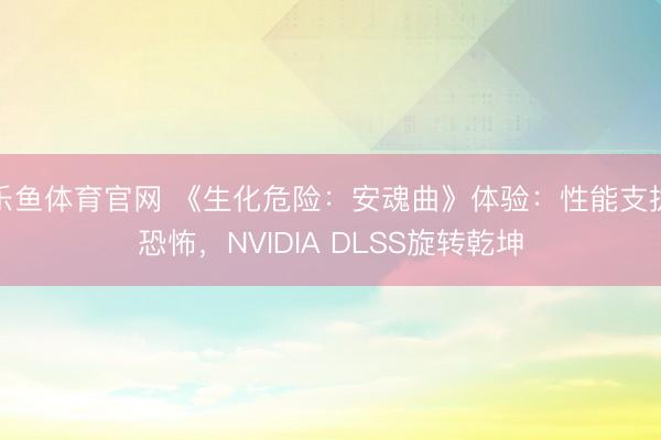 乐鱼体育官网 《生化危险：安魂曲》体验：性能支拨恐怖，NVIDIA DLSS旋转乾坤