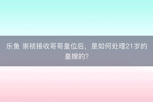 乐鱼 崇祯接收哥哥皇位后，是如何处理21岁的皇嫂的？